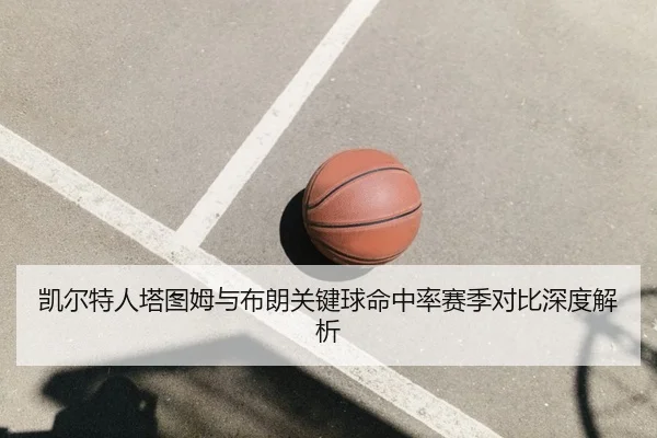 凯尔特人塔图姆与布朗关键球命中率赛季对比深度解析