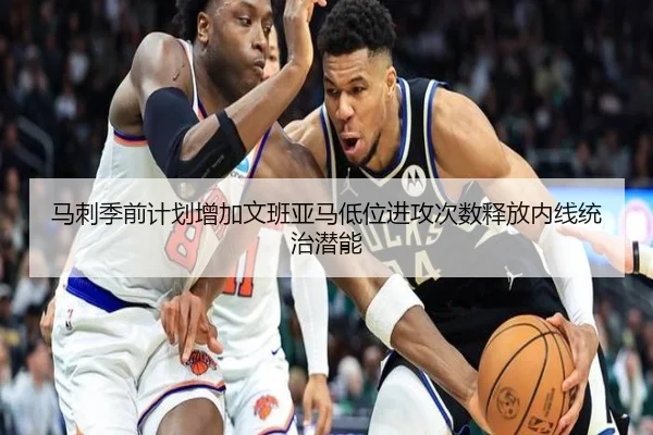 马刺季前计划增加文班亚马低位进攻次数释放内线统治潜能