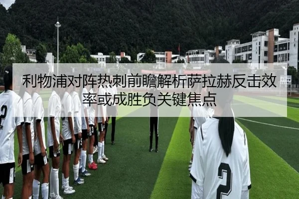 利物浦对阵热刺前瞻解析萨拉赫反击效率或成胜负关键焦点