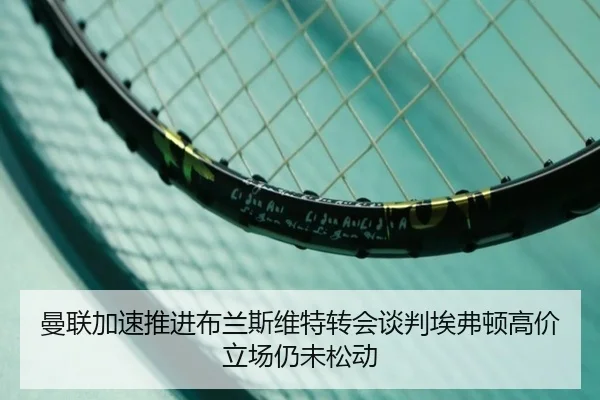 曼联加速推进布兰斯维特转会谈判埃弗顿高价立场仍未松动